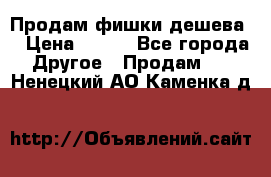 Продам фишки дешева  › Цена ­ 550 - Все города Другое » Продам   . Ненецкий АО,Каменка д.